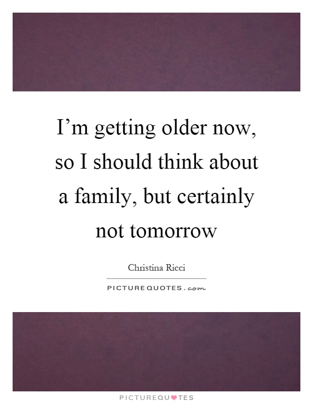 I'm getting older now, so I should think about a family, but certainly not tomorrow Picture Quote #1