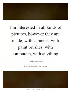 I’m interested in all kinds of pictures, however they are made, with cameras, with paint brushes, with computers, with anything Picture Quote #1