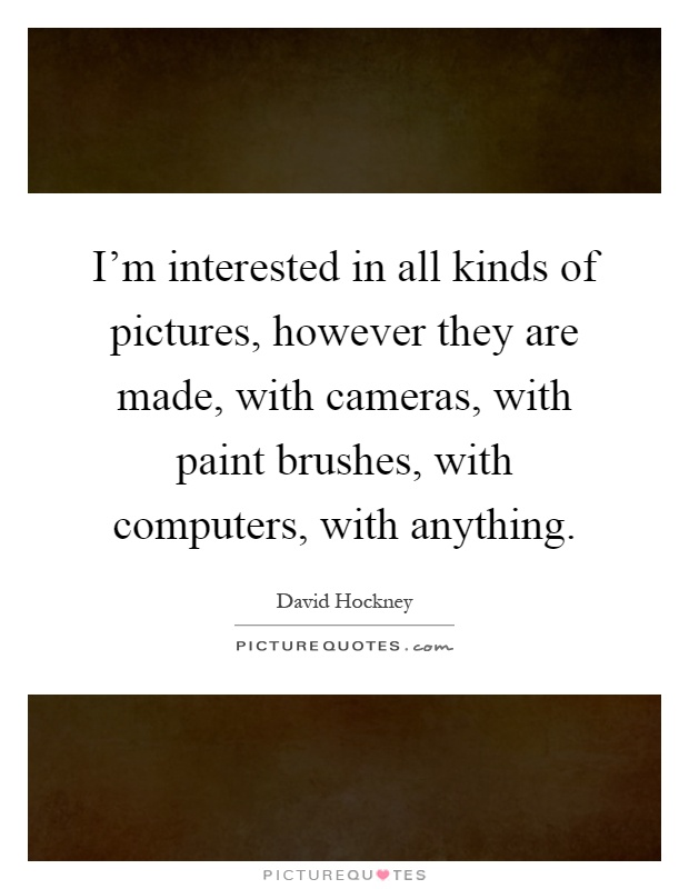 I'm interested in all kinds of pictures, however they are made, with cameras, with paint brushes, with computers, with anything Picture Quote #1