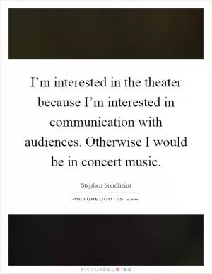 I’m interested in the theater because I’m interested in communication with audiences. Otherwise I would be in concert music Picture Quote #1