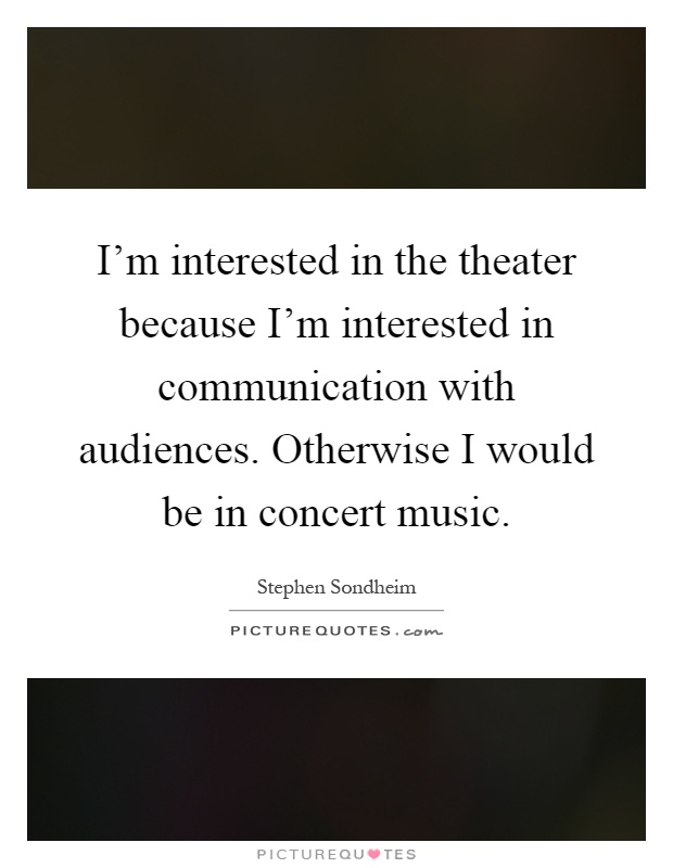 I'm interested in the theater because I'm interested in communication with audiences. Otherwise I would be in concert music Picture Quote #1