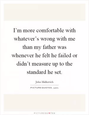 I’m more comfortable with whatever’s wrong with me than my father was whenever he felt he failed or didn’t measure up to the standard he set Picture Quote #1