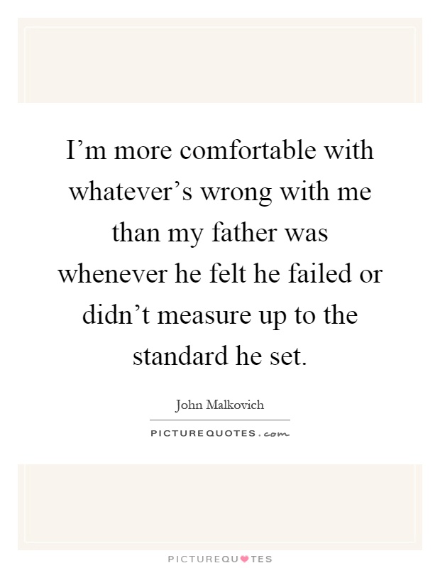 I'm more comfortable with whatever's wrong with me than my father was whenever he felt he failed or didn't measure up to the standard he set Picture Quote #1