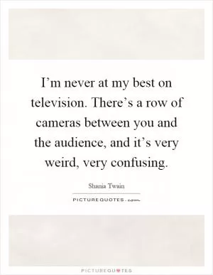 I’m never at my best on television. There’s a row of cameras between you and the audience, and it’s very weird, very confusing Picture Quote #1