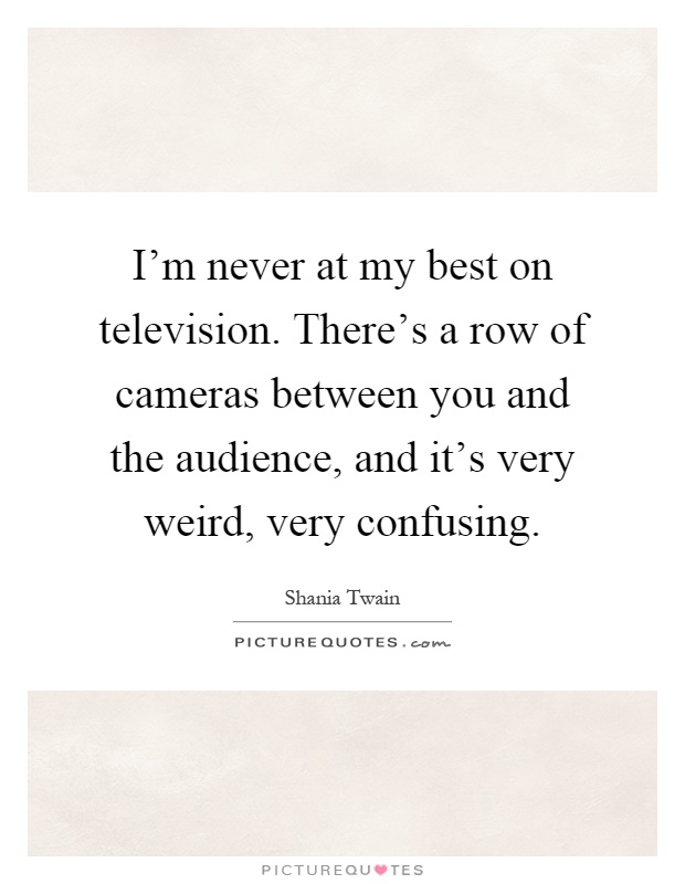 I'm never at my best on television. There's a row of cameras between you and the audience, and it's very weird, very confusing Picture Quote #1
