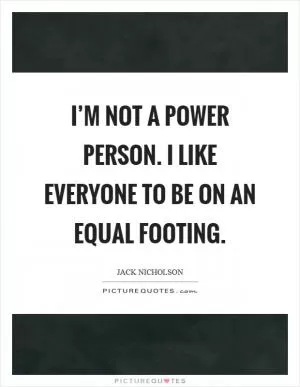 I’m not a power person. I like everyone to be on an equal footing Picture Quote #1