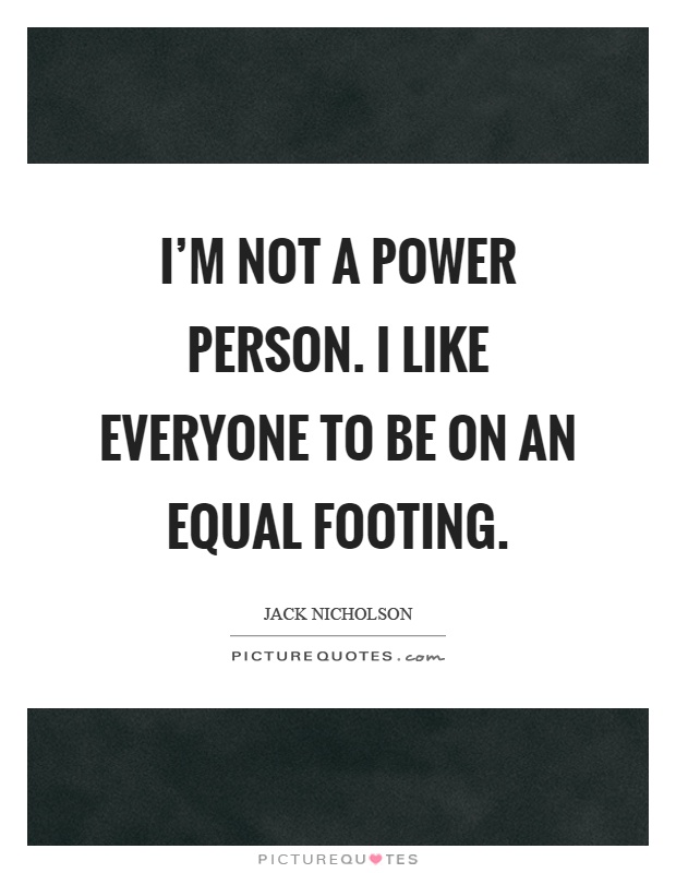 I'm not a power person. I like everyone to be on an equal footing Picture Quote #1