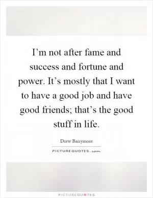 I’m not after fame and success and fortune and power. It’s mostly that I want to have a good job and have good friends; that’s the good stuff in life Picture Quote #1