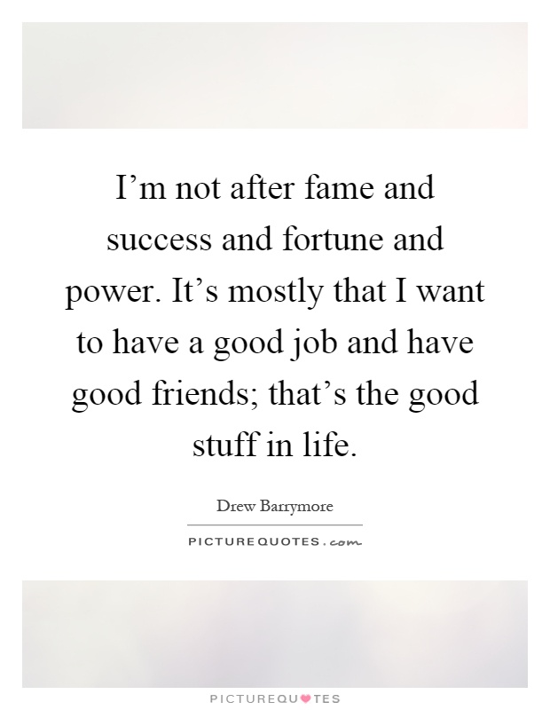 I'm not after fame and success and fortune and power. It's mostly that I want to have a good job and have good friends; that's the good stuff in life Picture Quote #1