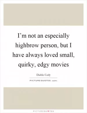 I’m not an especially highbrow person, but I have always loved small, quirky, edgy movies Picture Quote #1