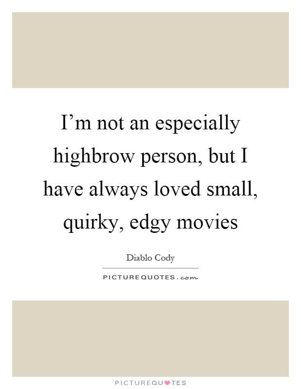 I'm not an especially highbrow person, but I have always loved small, quirky, edgy movies Picture Quote #1