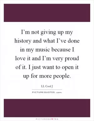I’m not giving up my history and what I’ve done in my music because I love it and I’m very proud of it. I just want to open it up for more people Picture Quote #1