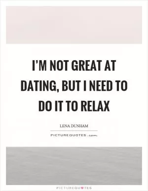 I’m not great at dating, but I need to do it to relax Picture Quote #1