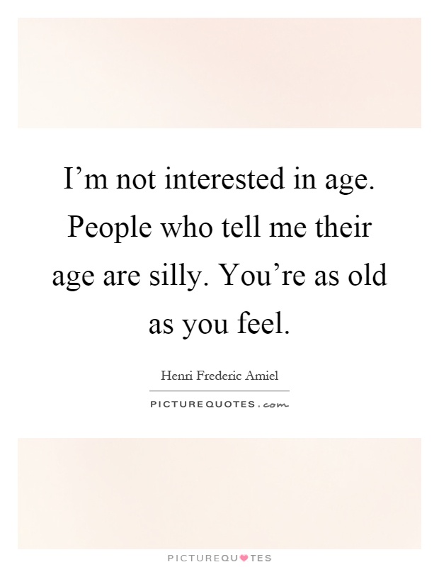 I'm not interested in age. People who tell me their age are silly. You're as old as you feel Picture Quote #1