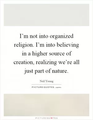 I’m not into organized religion. I’m into believing in a higher source of creation, realizing we’re all just part of nature Picture Quote #1