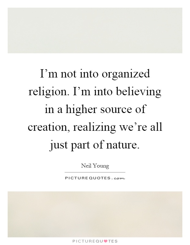 I'm not into organized religion. I'm into believing in a higher source of creation, realizing we're all just part of nature Picture Quote #1