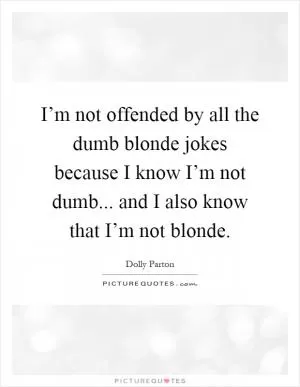I’m not offended by all the dumb blonde jokes because I know I’m not dumb... and I also know that I’m not blonde Picture Quote #1