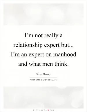 I’m not really a relationship expert but... I’m an expert on manhood and what men think Picture Quote #1