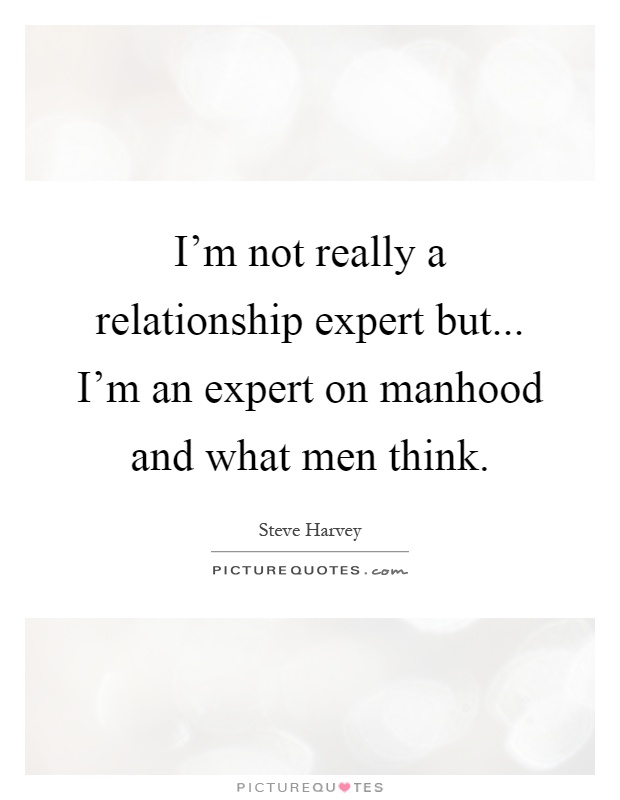 I'm not really a relationship expert but... I'm an expert on manhood and what men think Picture Quote #1