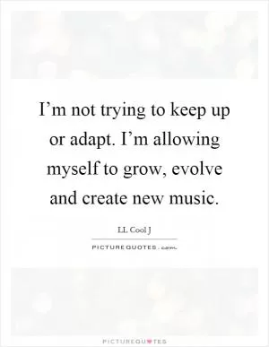 I’m not trying to keep up or adapt. I’m allowing myself to grow, evolve and create new music Picture Quote #1