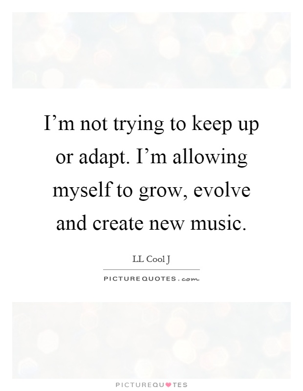 I'm not trying to keep up or adapt. I'm allowing myself to grow, evolve and create new music Picture Quote #1