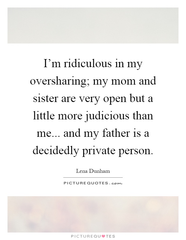 I'm ridiculous in my oversharing; my mom and sister are very open but a little more judicious than me... and my father is a decidedly private person Picture Quote #1