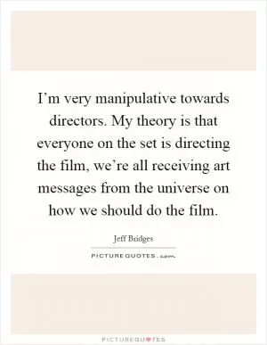 I’m very manipulative towards directors. My theory is that everyone on the set is directing the film, we’re all receiving art messages from the universe on how we should do the film Picture Quote #1