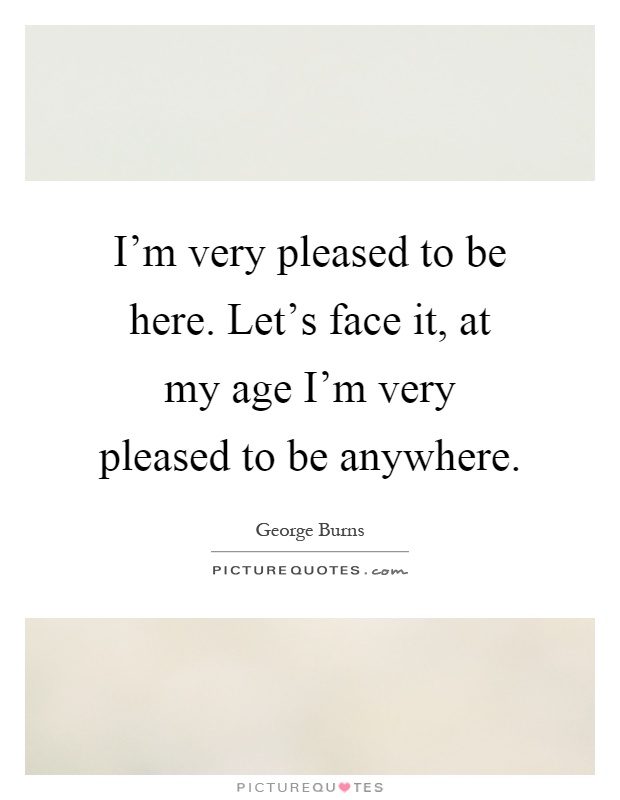 I'm very pleased to be here. Let's face it, at my age I'm very pleased to be anywhere Picture Quote #1
