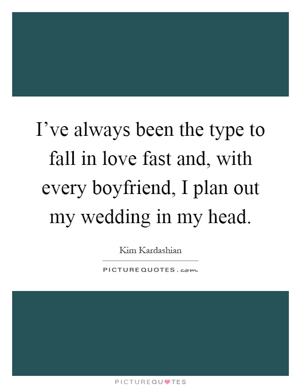 I've always been the type to fall in love fast and, with every boyfriend, I plan out my wedding in my head Picture Quote #1