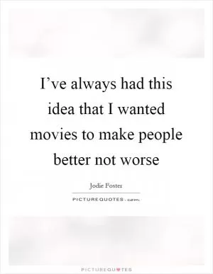 I’ve always had this idea that I wanted movies to make people better not worse Picture Quote #1