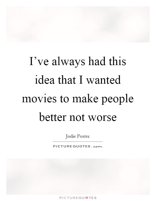 I've always had this idea that I wanted movies to make people better not worse Picture Quote #1
