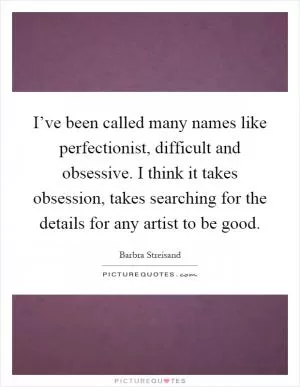 I’ve been called many names like perfectionist, difficult and obsessive. I think it takes obsession, takes searching for the details for any artist to be good Picture Quote #1