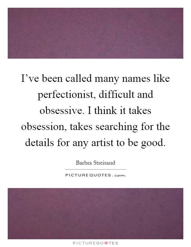 I've been called many names like perfectionist, difficult and obsessive. I think it takes obsession, takes searching for the details for any artist to be good Picture Quote #1