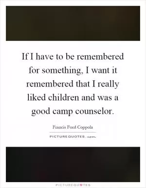 If I have to be remembered for something, I want it remembered that I really liked children and was a good camp counselor Picture Quote #1