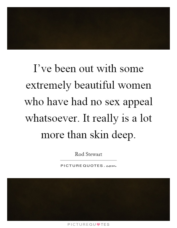 I've been out with some extremely beautiful women who have had no sex appeal whatsoever. It really is a lot more than skin deep Picture Quote #1