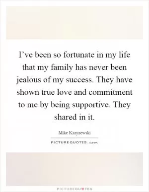 I’ve been so fortunate in my life that my family has never been jealous of my success. They have shown true love and commitment to me by being supportive. They shared in it Picture Quote #1