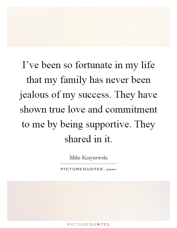 I've been so fortunate in my life that my family has never been jealous of my success. They have shown true love and commitment to me by being supportive. They shared in it Picture Quote #1