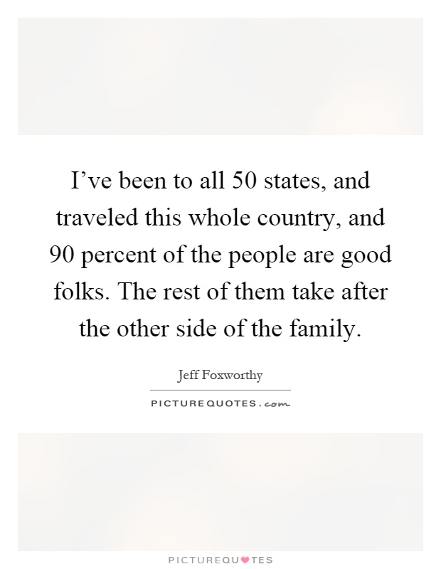 I've been to all 50 states, and traveled this whole country, and 90 percent of the people are good folks. The rest of them take after the other side of the family Picture Quote #1