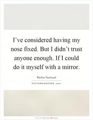 I’ve considered having my nose fixed. But I didn’t trust anyone enough. If I could do it myself with a mirror Picture Quote #1