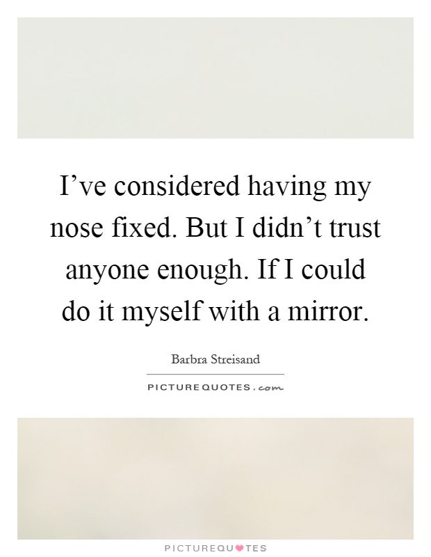 I've considered having my nose fixed. But I didn't trust anyone enough. If I could do it myself with a mirror Picture Quote #1