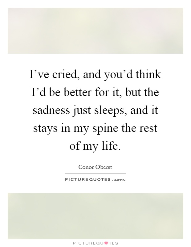 I've cried, and you'd think I'd be better for it, but the sadness just sleeps, and it stays in my spine the rest of my life Picture Quote #1