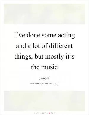 I’ve done some acting and a lot of different things, but mostly it’s the music Picture Quote #1