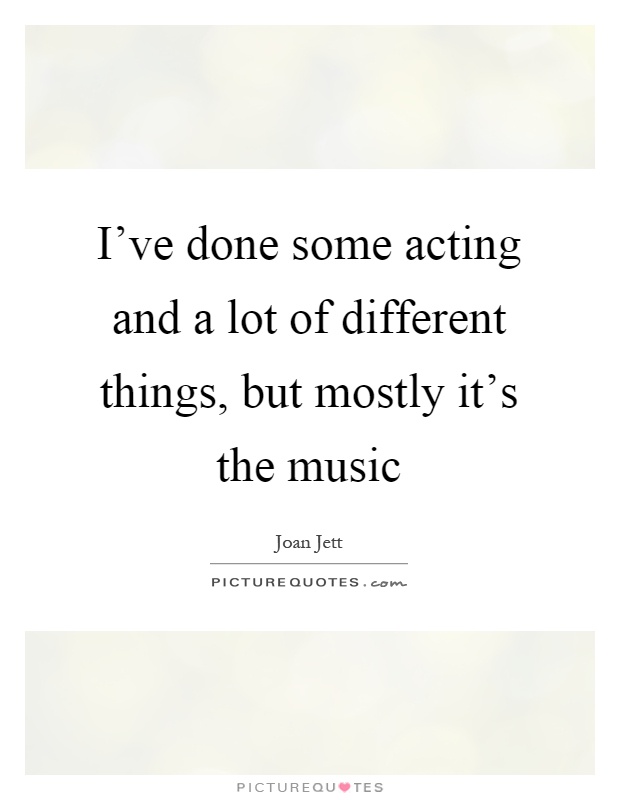 I've done some acting and a lot of different things, but mostly it's the music Picture Quote #1