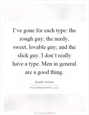 I’ve gone for each type: the rough guy; the nerdy, sweet, lovable guy; and the slick guy. I don’t really have a type. Men in general are a good thing Picture Quote #1