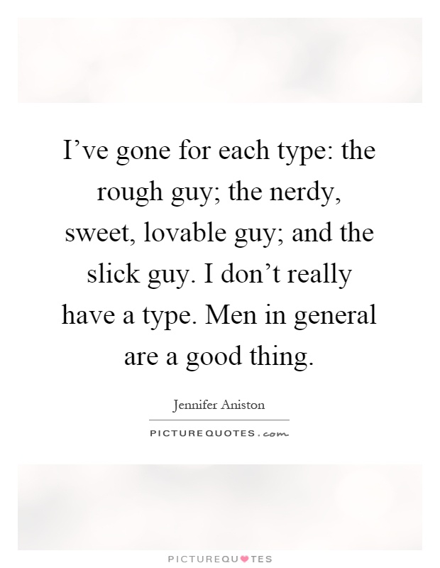I've gone for each type: the rough guy; the nerdy, sweet, lovable guy; and the slick guy. I don't really have a type. Men in general are a good thing Picture Quote #1
