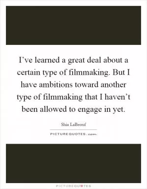 I’ve learned a great deal about a certain type of filmmaking. But I have ambitions toward another type of filmmaking that I haven’t been allowed to engage in yet Picture Quote #1