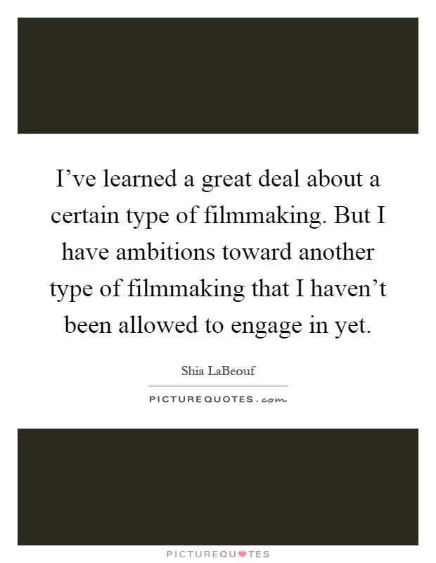 I've learned a great deal about a certain type of filmmaking. But I have ambitions toward another type of filmmaking that I haven't been allowed to engage in yet Picture Quote #1