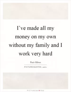 I’ve made all my money on my own without my family and I work very hard Picture Quote #1