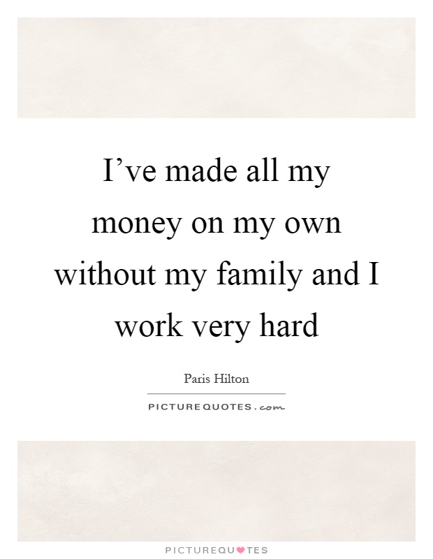 I've made all my money on my own without my family and I work very hard Picture Quote #1