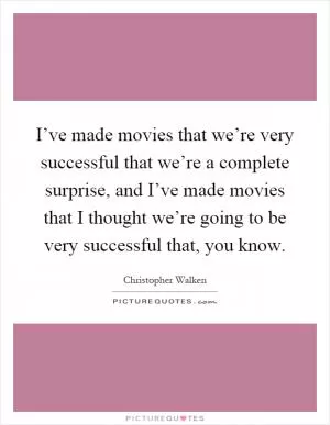 I’ve made movies that we’re very successful that we’re a complete surprise, and I’ve made movies that I thought we’re going to be very successful that, you know Picture Quote #1